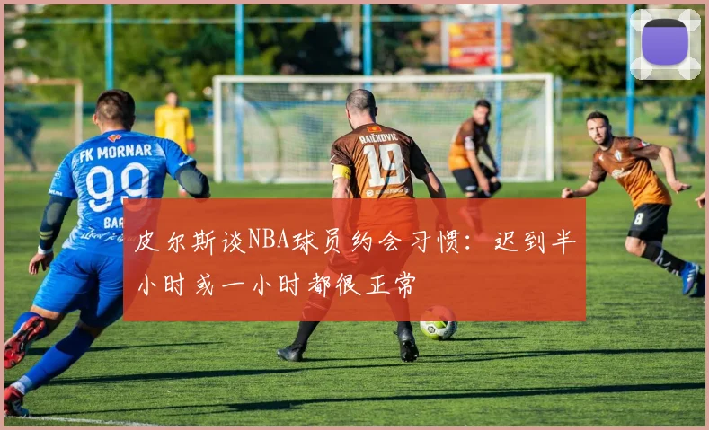 皮尔斯谈NBA球员约会习惯：迟到半小时或一小时都很正常
