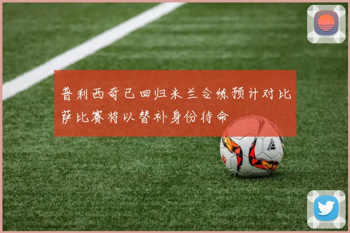 普利西奇已回归米兰合练预计对比萨比赛将以替补身份待命