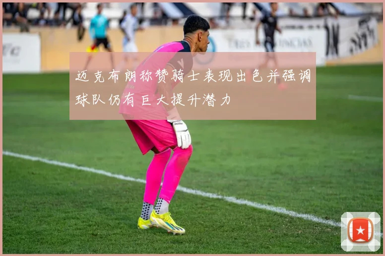 迈克布朗称赞骑士表现出色并强调球队仍有巨大提升潜力