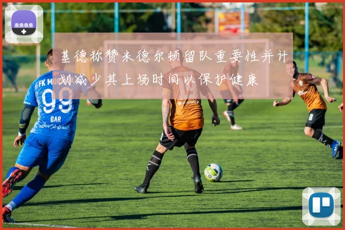 基德称赞米德尔顿留队重要性并计划减少其上场时间以保护健康