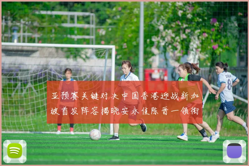 亚预赛关键对决中国香港迎战新加坡首发阵容揭晓安永佳陈晋一领衔出战