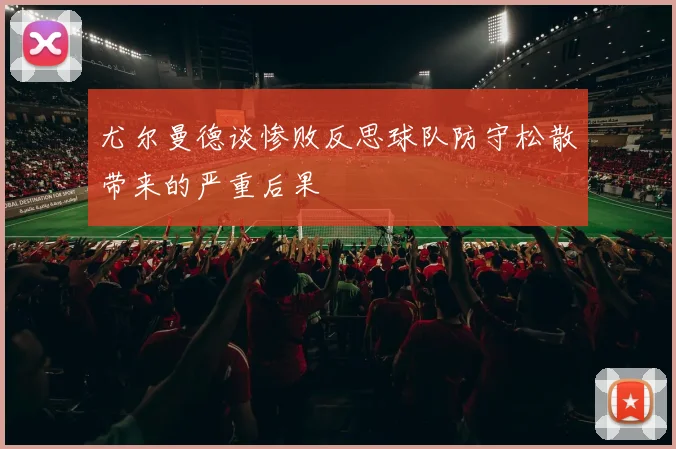 尤尔曼德谈惨败反思球队防守松散带来的严重后果
