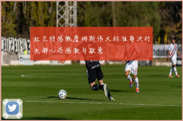 杜兰特感慨詹姆斯伟大标准每次对决都心存感激与敬意