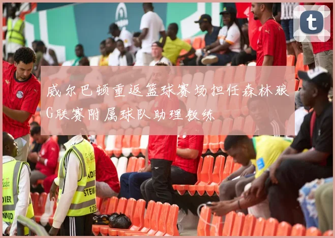 威尔巴顿重返篮球赛场担任森林狼G联赛附属球队助理教练