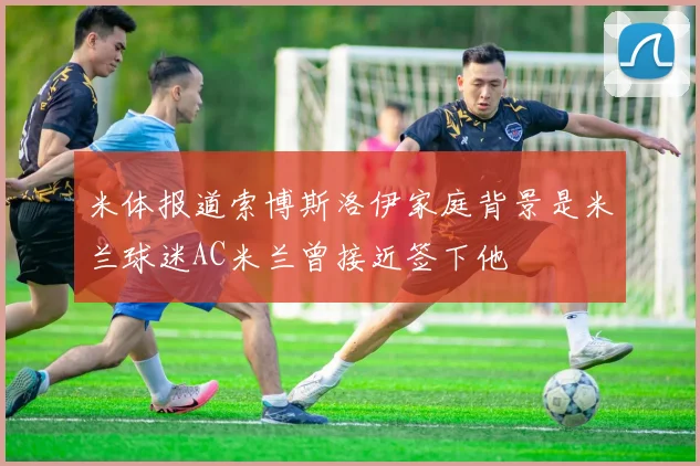 米体报道索博斯洛伊家庭背景是米兰球迷AC米兰曾接近签下他