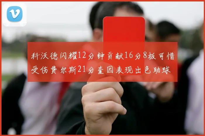 科沃德闪耀12分钟贡献16分8板可惜受伤费尔斯21分奎因表现出色助球队取胜