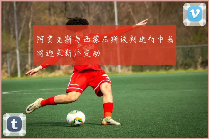 阿贾克斯与西蒙尼斯谈判进行中或将迎来新帅变动
