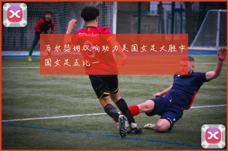马尔瑟姆双响助力美国女足大胜中国女足五比一