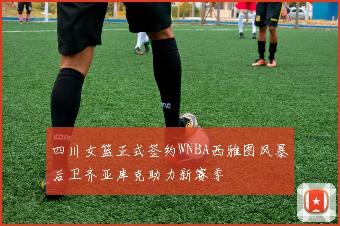 四川女篮正式签约WNBA西雅图风暴后卫齐亚库克助力新赛季