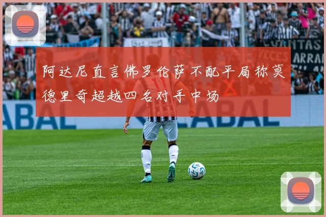 阿达尼直言佛罗伦萨不配平局称莫德里奇超越四名对手中场