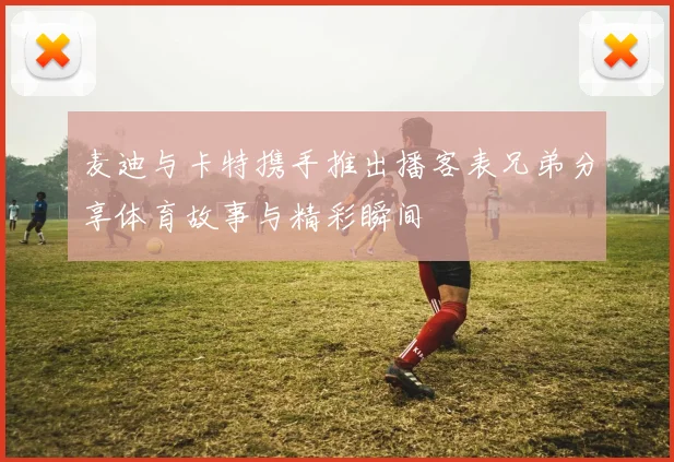 麦迪与卡特携手推出播客表兄弟分享体育故事与精彩瞬间