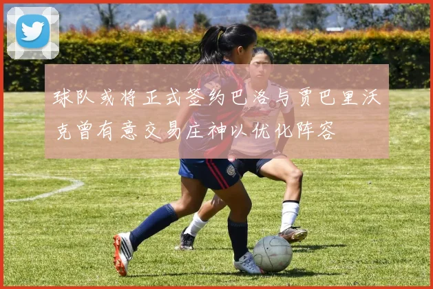 球队或将正式签约巴洛与贾巴里沃克曾有意交易庄神以优化阵容