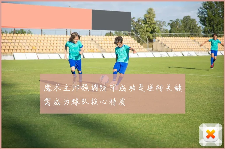 魔术主帅强调防守成功是逆转关键需成为球队核心特质
