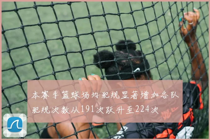 本赛季篮球场均犯规显著增加各队犯规次数从191次跃升至224次