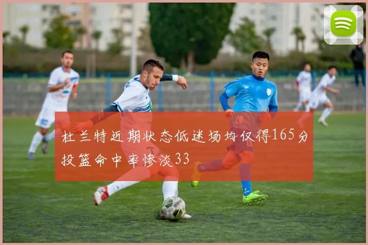杜兰特近期状态低迷场均仅得165分投篮命中率惨淡33