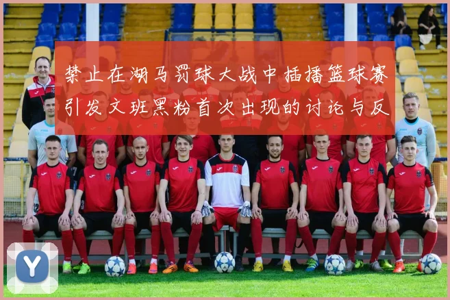 禁止在湖马罚球大战中插播篮球赛引发文班黑粉首次出现的讨论与反思