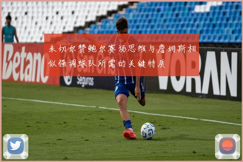 米切尔赞鲍尔赛场思维与詹姆斯相似强调球队所需的关键特质