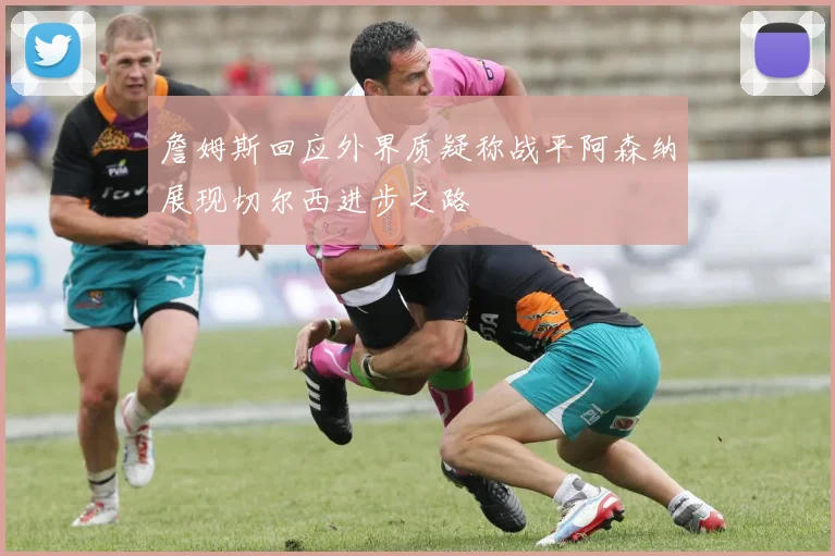 詹姆斯回应外界质疑称战平阿森纳展现切尔西进步之路