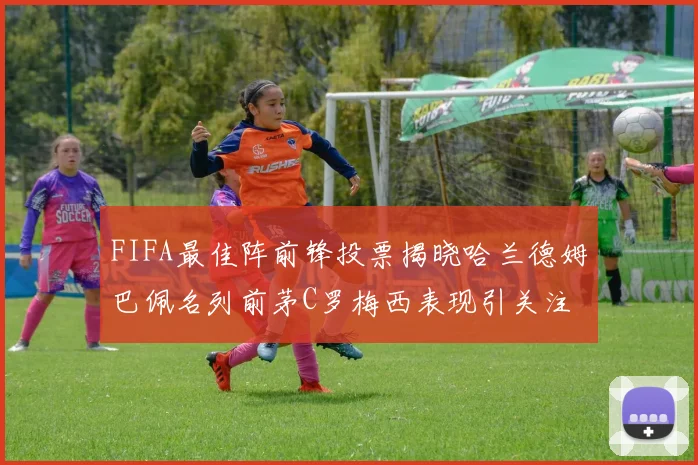 FIFA最佳阵前锋投票揭晓哈兰德姆巴佩名列前茅C罗梅西表现引关注