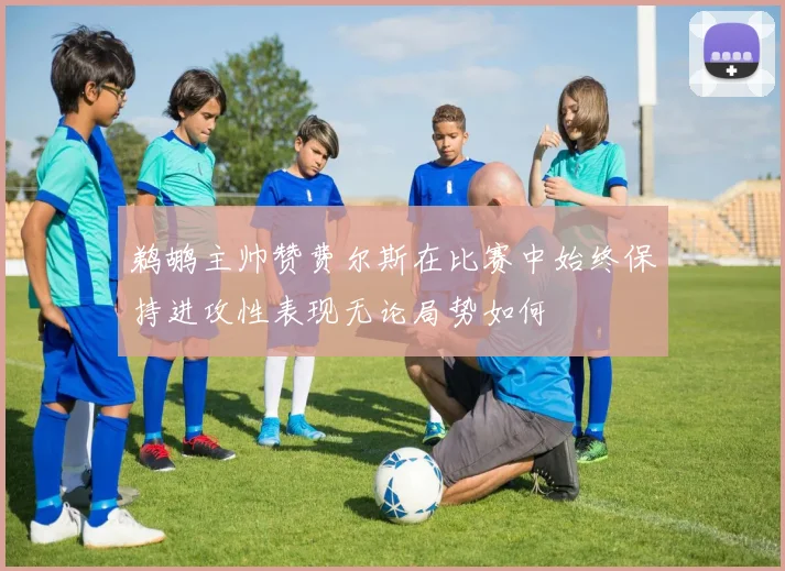 鹈鹕主帅赞费尔斯在比赛中始终保持进攻性表现无论局势如何