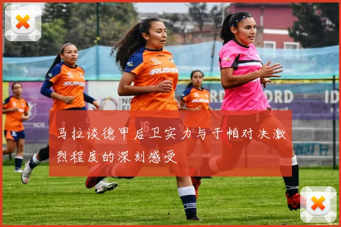 马拉谈德甲后卫实力与于帕对决激烈程度的深刻感受