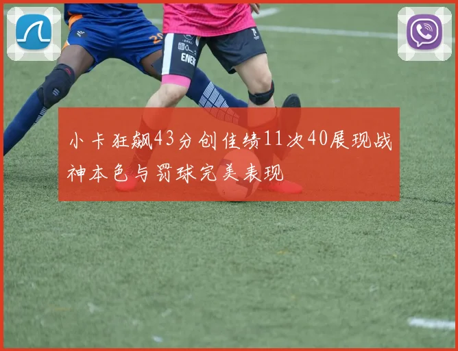 小卡狂飙43分创佳绩11次40展现战神本色与罚球完美表现