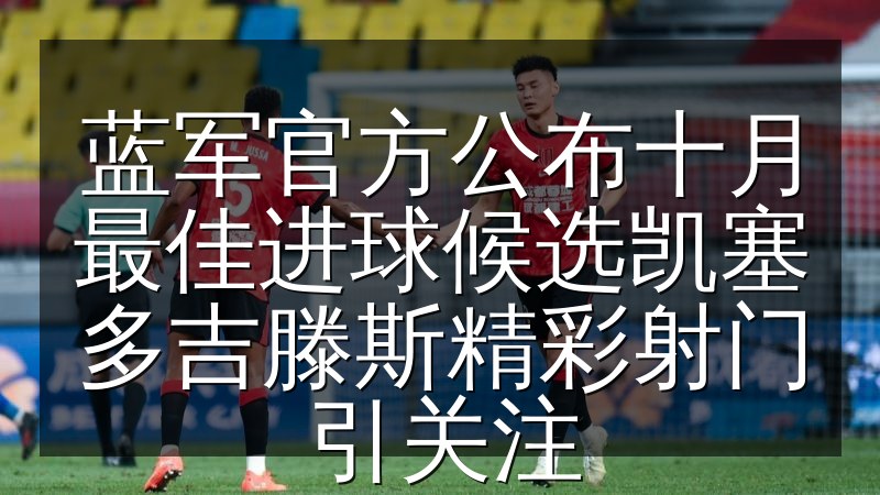 蓝军官方公布十月最佳进球候选凯塞多吉滕斯精彩射门引关注(图1) 蓝军官方公布十月最佳进球候选凯塞多吉滕斯精彩射门引关注